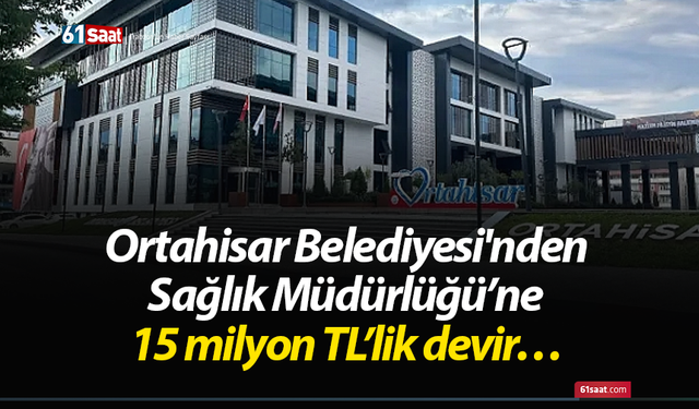 Ortahisar Belediyesi'nden Sağlık Müdürlüğü’ne 15 milyon TL’lik devir…