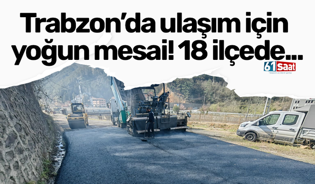 Trabzon’da ulaşım için yoğun mesai! 18 ilçede...