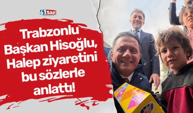 Trabzonlu Başkan Hisoğlu, Halep ziyaretini bu sözlerle anlattı!