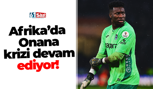 Afrika’da Onana krizi devam ediyor!