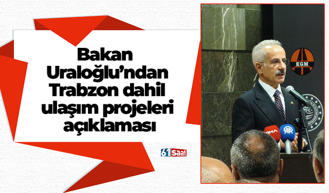 Bakan  Uraloğlu’ndan  Trabzon dahil  ulaşım projeleri  açıklaması