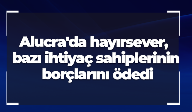 Giresun Alucra'da hayırsever, bazı ihtiyaç sahiplerinin borçlarını ödedi