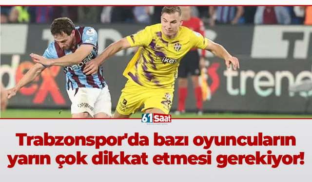 Trabzonspor'da bazı oyuncuların yarın çok dikkat etmesi gerekiyor!