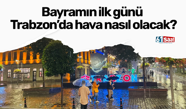 Bayramın ilk günü Trabzon’da hava nasıl olacak?
