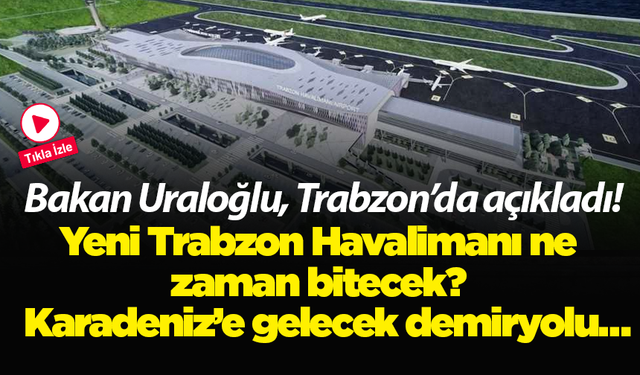 Bakan Uraloğlu, Trabzon’da açıkladı! Yeni Trabzon Havalimanı ne zaman bitecek?  Karadeniz’e gelecek demiryolu…