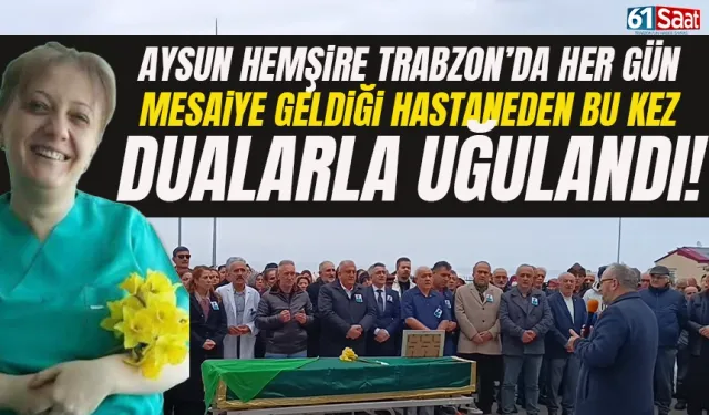 Aysun Hemşire, Trabzon'da her gün mesaiye geldiği hastaneden, bu kez dualarla uğurlandı...