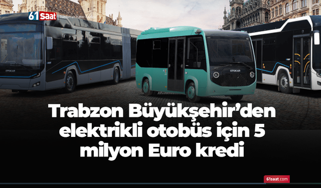 Trabzon Büyükşehir’den elektrikli otobüs için 5 milyon Euro kredi