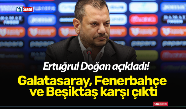 Ertuğrul Doğan açıkladı! Galatasaray, Fenerbahçe ve Beşiktaş karşı çıktı