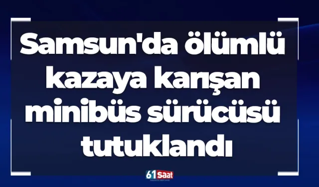 Samsun'da ölümlü kazaya karışan minibüs sürücüsü tutuklandı