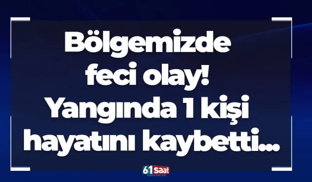 Bölgemizde feci olay! Yangında 1 kişi hayatını kaybetti...