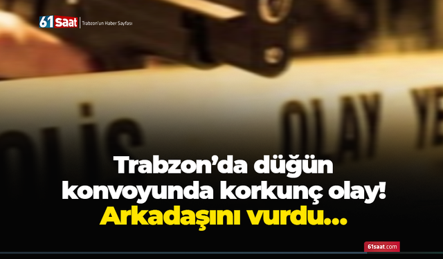 Trabzon’da düğün konvoyunda korkunç olay! Arkadaşını vurdu…