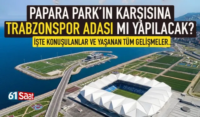 Trabzonspor için Papara Park'ın karşısına ada mı yapılacak? İşte ayrıntılar...