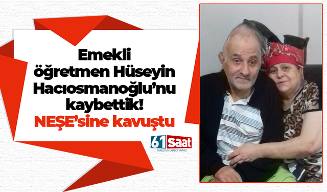Emekli Öğretmen Hüseyin Hacıosmanoğlu’nu kaybettik! NEŞE’sine kavuştu