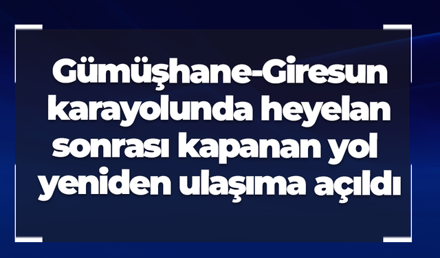 Gümüşhane-Giresun karayolunda heyelan sonrası kapanan yol yeniden ulaşıma açıldı