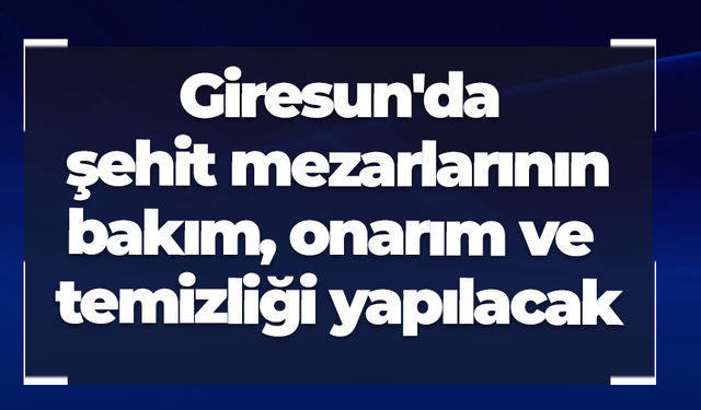 Giresun'da şehit mezarlarının bakım, onarım ve temizliği yapılacak