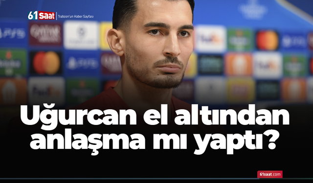 Uğurcan el altından anlaşma mı yaptı?