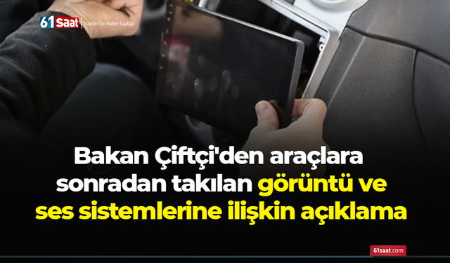 Bakan Çiftçi'den araçlara sonradan takılan görüntü ve ses sistemlerine ilişkin açıklama