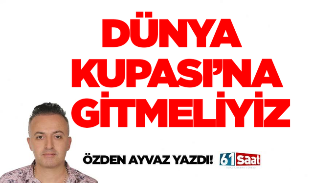 DÜNYA KUPASI’NA GİTMELİYİZ