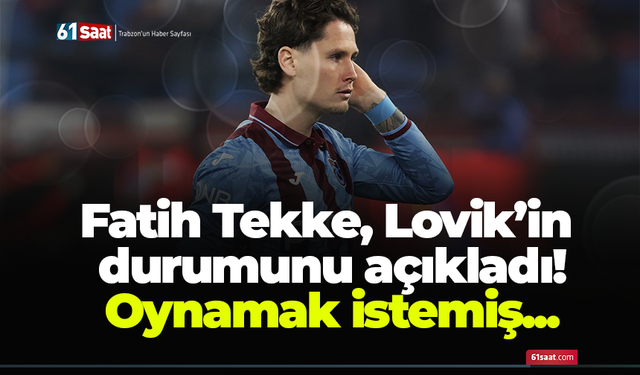 Fatih Tekke, Lovik’in durumunu açıkladı! Oynamak istemiş...