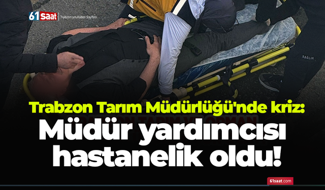 Trabzon Tarım Müdürlüğü'nde kriz: Müdür yardımcısı  hastanelik oldu!