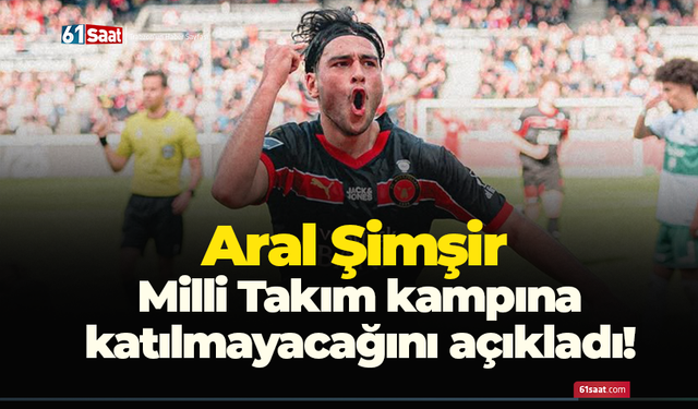 Aral Şimşir  Milli Takım kampına  katılmayacağını açıkladı!