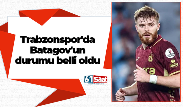 Trabzonspor'da Batagov'un durumu belli oldu