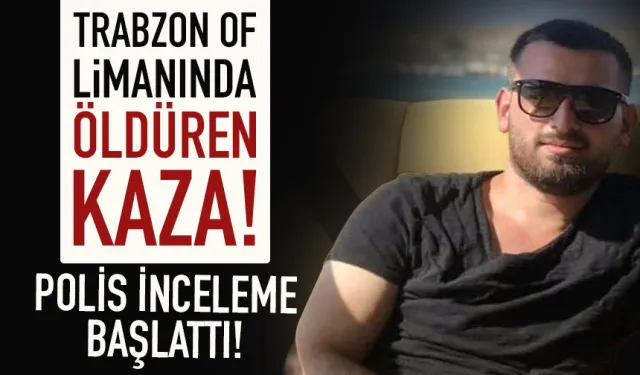 Trabzon Of Limanında öldüren kaza! Polis inceleme başlattı...