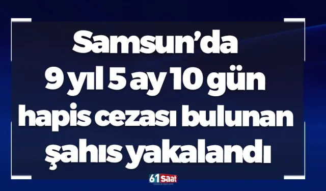 Samsun’da 9 yıl 5 ay 10 gün hapis cezası bulunan şahıs yakalandı