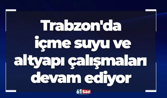 Trabzon'da içme suyu ve altyapı çalışmaları devam ediyor