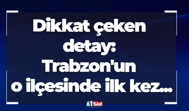Dikkat çeken detay: Trabzon'un o ilçesinde ilk kez...
