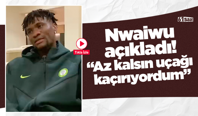 Nwaiwu açıkladı! “Az kalsın uçağı  kaçırıyordum”