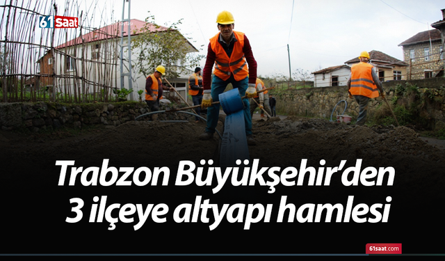Trabzon Büyükşehir’den 3 ilçeye altyapı hamlesi