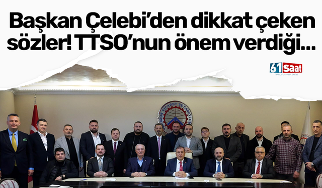 Başkan Çelebi’den dikkat çeken sözler! TTSO’nun önem verdiği…