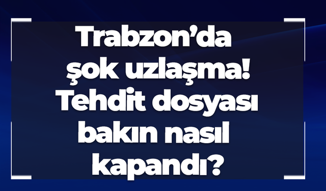 Trabzon’da şok uzlaşma! Tehdit dosyası bakın nasıl kapandı?