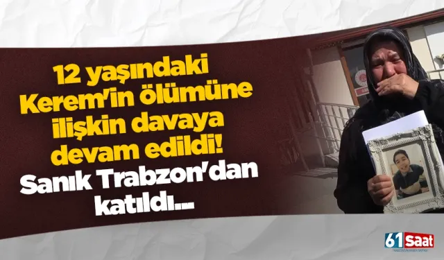 12 yaşındaki Kerem'in ölümüne ilişkin davaya devam edildi! Sanık Trabzon'dan katıldı...
