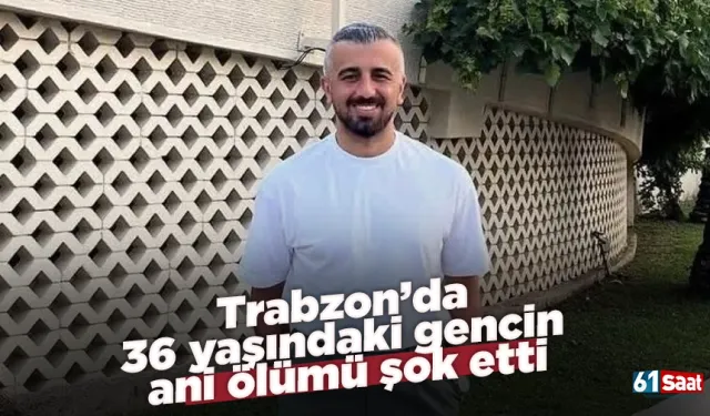 Trabzon’da 36 yaşındaki gencin ani ölümü şok etti