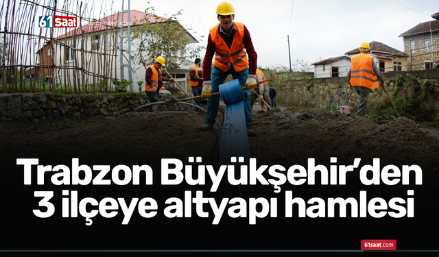 Trabzon Büyükşehir’den 3 ilçeye altyapı hamlesi