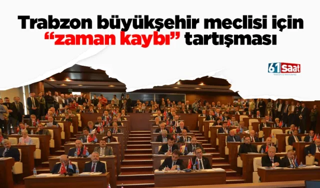 Trabzon büyükşehir meclisi için “zaman kaybı” tartışması
