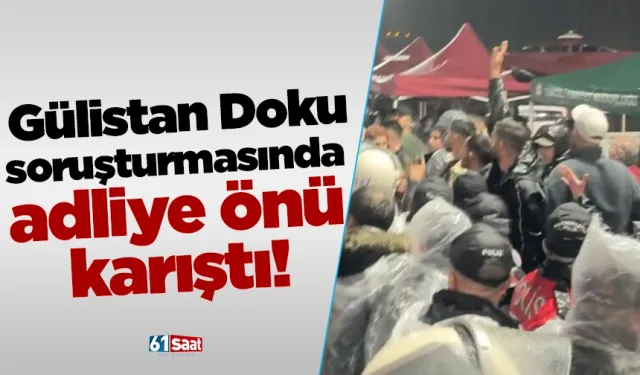 Gülistan Doku soruşturmasında adliye önü karıştı!