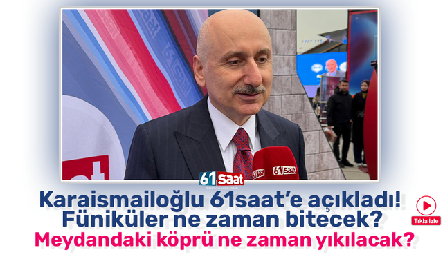 Karaismailoğlu 61saat’e açıkladı! Füniküler ne zaman bitecek? Meydandaki köprü ne zaman yıkılacak?