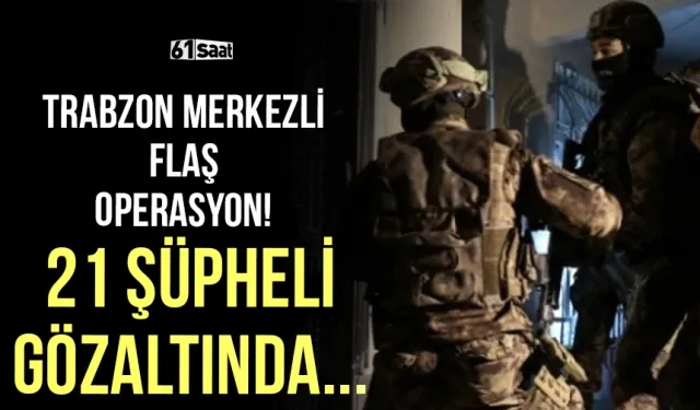 Trabzon merkezli flaş operasyon! 21 şüpheli gözaltına alındı...