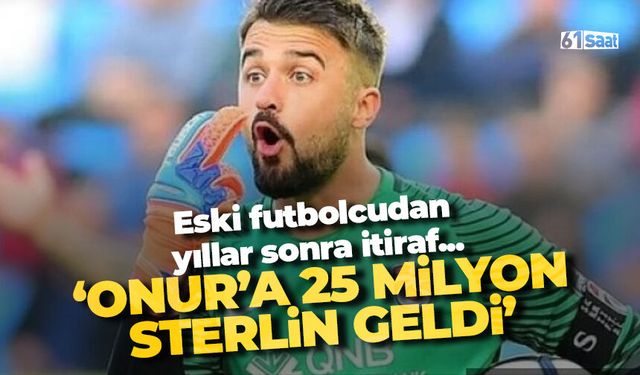 Eski futbolcudan itiraf 'Onur'a 25 milyon Sterlin teklif...'