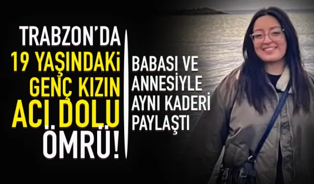 Trabzon'da genç kızın 19 yaşında acı dolu ömrü! Babası ve annesiyle aynı kaderi paylaştı...