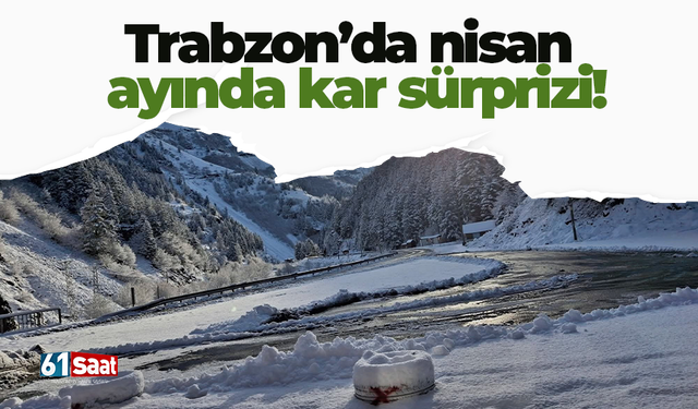 Trabzon’da nisan ayında kar sürprizi!