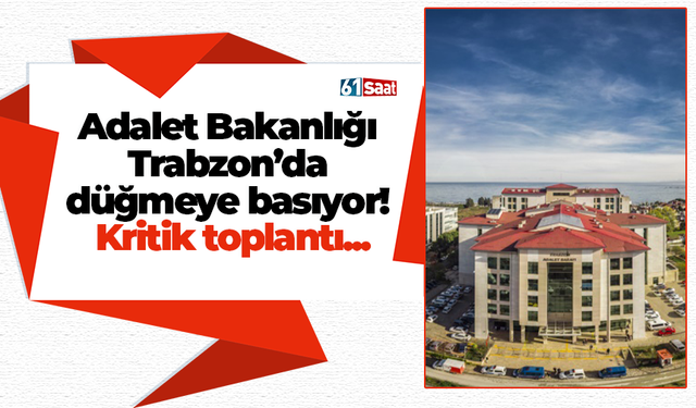 Adalet Bakanlığı Trabzon’da düğmeye basıyor! Kritik toplantı...