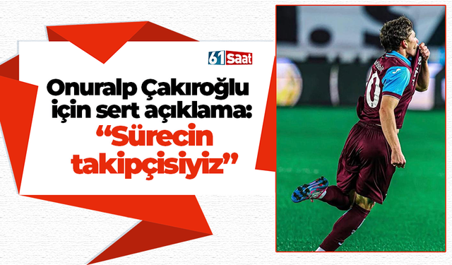 Onuralp Çakıroğlu için sert açıklama: “Sürecin takipçisiyiz”
