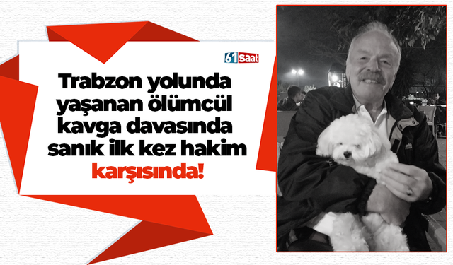 Trabzon yolunda yaşanan ölümcül kavga davasında sanık ilk kez hakim karşısında!