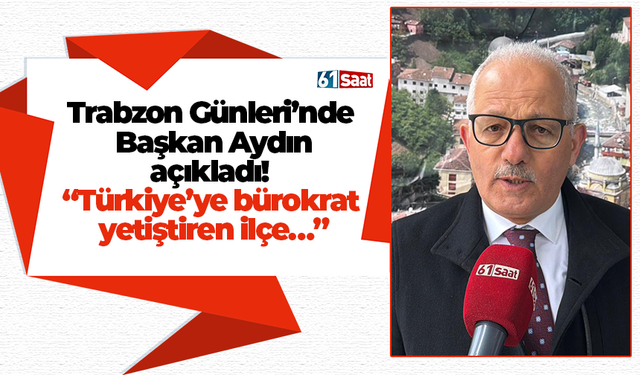 Trabzon Günleri’nde Başkan Aydın açıkladı! “Türkiye’ye bürokrat yetiştiren ilçe…
