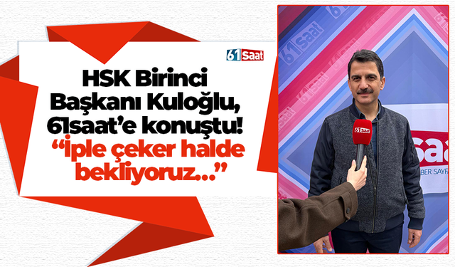 HSK Birinci Başkanı Kuloğlu, 61saat’e konuştu! “İple çeker halde bekliyoruz…”
