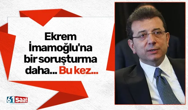 Ekrem İmamoğlu'na bir soruşturma daha... Bu kez...